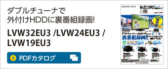 ダブルチューナで外付けHDDに裏番組録画！LVW32EU3 / LVW24EU3 / LVW19EU3  カタログ